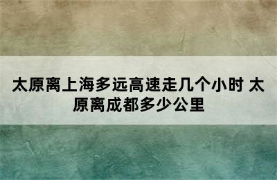 太原离上海多远高速走几个小时 太原离成都多少公里